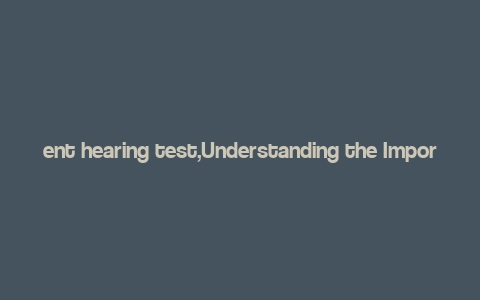 ent hearing test,Understanding the Importance of an ENT Hearing Test