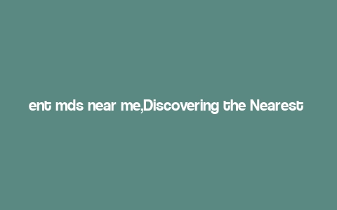 ent mds near me,Discovering the Nearest Ent MDS: A Comprehensive Guide