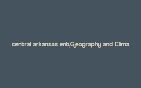 central arkansas ent,Geography and Climate