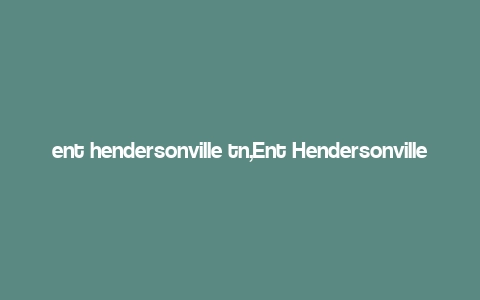 ent hendersonville tn,Ent Hendersonville TN: A Comprehensive Guide