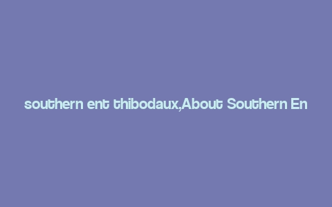 southern ent thibodaux,About Southern Ent Thibodaux