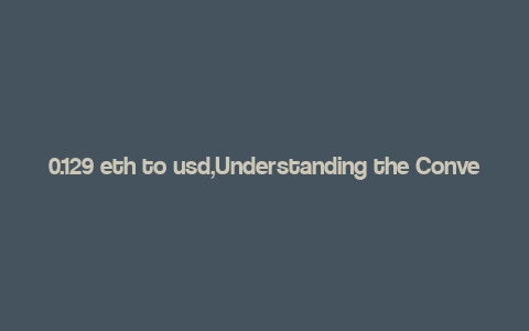 0.129 eth to usd,Understanding the Conversion Rate: 0.129 ETH to USD