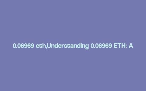 0.06969 eth,Understanding 0.06969 ETH: A Comprehensive Guide