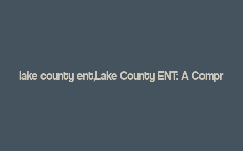 lake county ent,Lake County ENT: A Comprehensive Guide