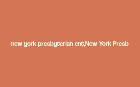 new york presbyterian ent,New York Presbyterian Ent: A Comprehensive Overview