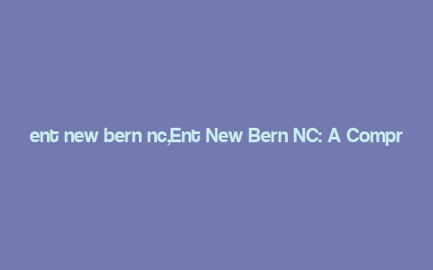 ent new bern nc,Ent New Bern NC: A Comprehensive Guide to the Charm and Culture of North Carolina