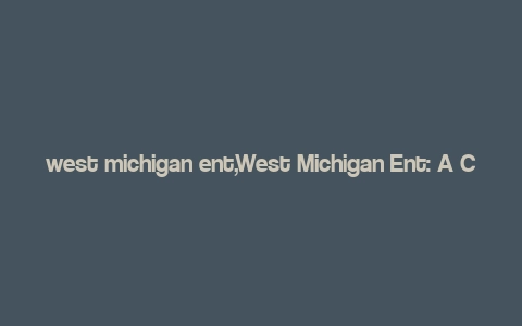 west michigan ent,West Michigan Ent: A Comprehensive Guide