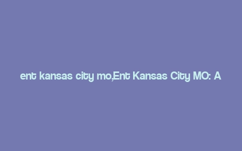 ent kansas city mo,Ent Kansas City MO: A Comprehensive Guide