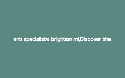 ent specialists brighton mi,Discover the Excellence of ENT Specialists in Brighton, MI