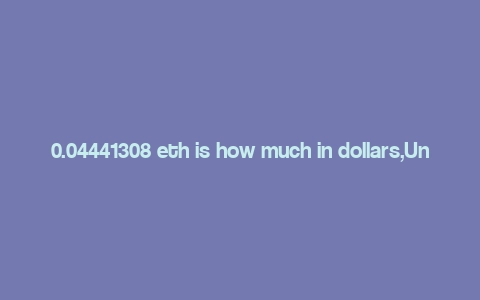 0.04441308 eth is how much in dollars,Understanding the Conversion: 0.04441308 ETH to USD