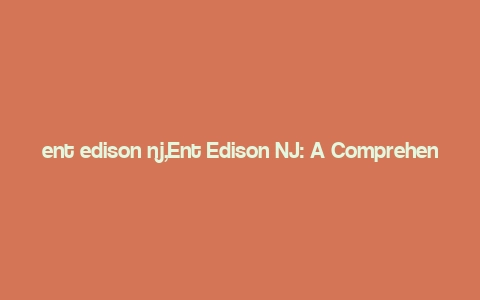 ent edison nj,Ent Edison NJ: A Comprehensive Guide to New Jersey’s Energy Hub