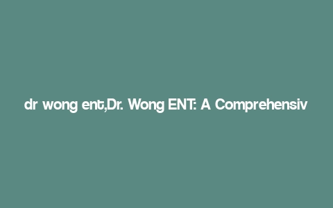 dr wong ent,Dr. Wong ENT: A Comprehensive Overview