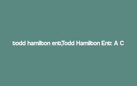 todd hamilton ent,Todd Hamilton Ent: A Comprehensive Overview