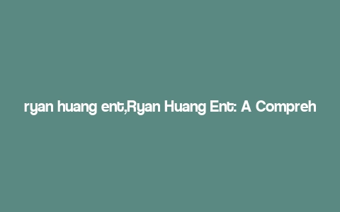 ryan huang ent,Ryan Huang Ent: A Comprehensive Overview