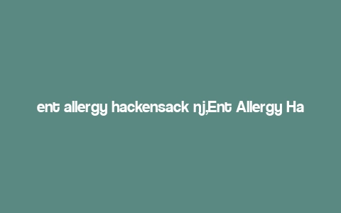 ent allergy hackensack nj,Ent Allergy Hackensack NJ: A Comprehensive Guide