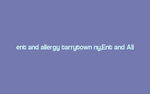 ent and allergy tarrytown ny,Ent and Allergy Tarrytown, NY: A Comprehensive Guide