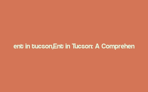 ent in tucson,Ent in Tucson: A Comprehensive Guide to Exploring the Wonders of Tucson, Arizona