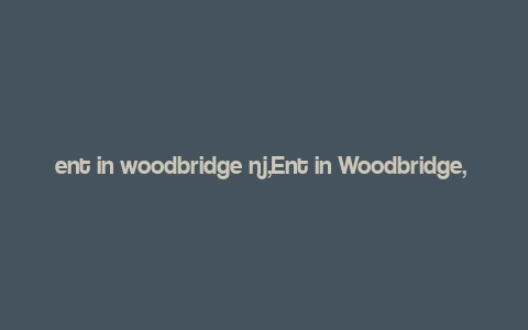 ent in woodbridge nj,Ent in Woodbridge, NJ: A Comprehensive Guide