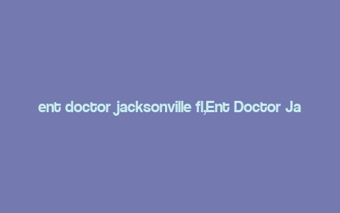 ent doctor jacksonville fl,Ent Doctor Jacksonville Fl: A Comprehensive Guide