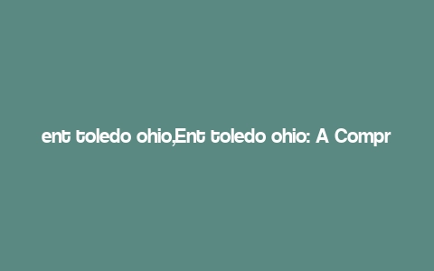 ent toledo ohio,Ent toledo ohio: A Comprehensive Guide