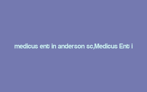 medicus ent in anderson sc,Medicus Ent in Anderson, SC: A Comprehensive Overview