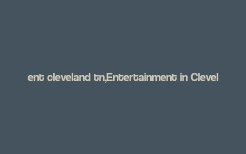 ent cleveland tn,Entertainment in Cleveland, Tennessee: A Comprehensive Guide