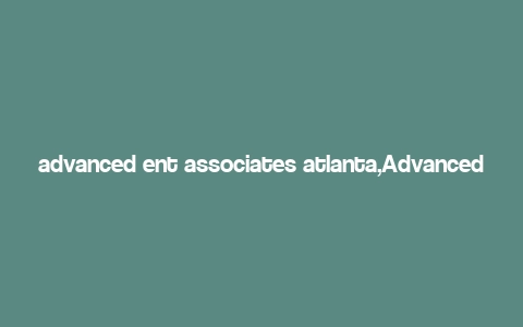 advanced ent associates atlanta,Advanced Ent Associates Atlanta: A Comprehensive Overview