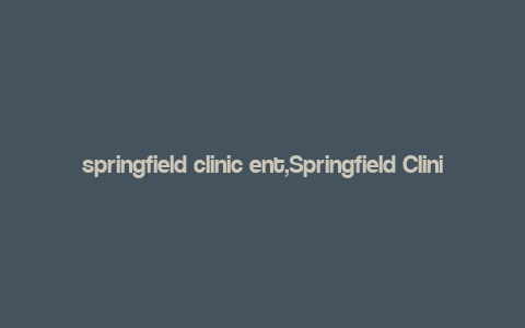 springfield clinic ent,Springfield Clinic ENT: A Comprehensive Guide