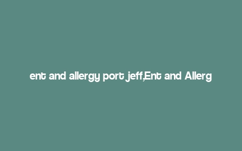 ent and allergy port jeff,Ent and Allergy Port Jeff: A Comprehensive Guide