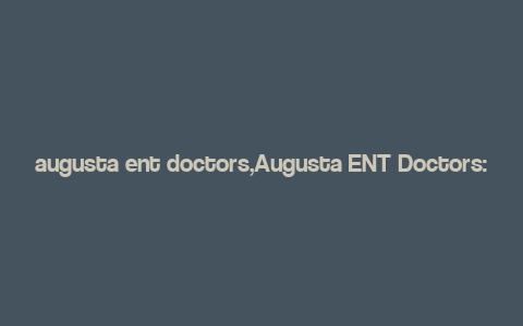 augusta ent doctors,Augusta ENT Doctors: A Comprehensive Guide