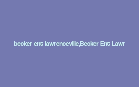 becker ent lawrenceville,Becker Ent Lawrenceville: A Comprehensive Overview