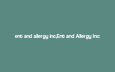 ent and allergy inc,Ent and Allergy Inc: A Comprehensive Overview