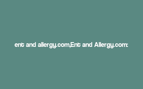 ent and allergy.com,Ent and Allergy.com: A Comprehensive Guide