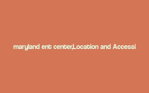 maryland ent center,Location and Accessibility