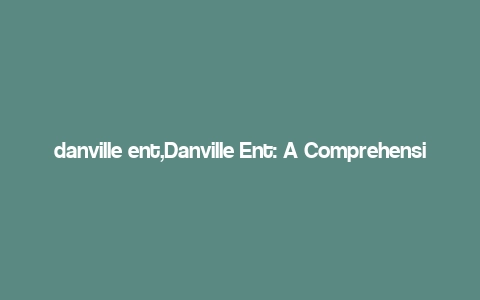 danville ent,Danville Ent: A Comprehensive Overview