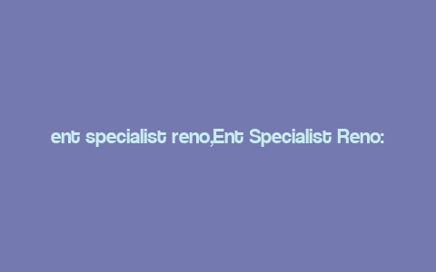 ent specialist reno,Ent Specialist Reno: A Comprehensive Guide