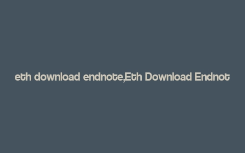 eth download endnote,Eth Download Endnote: A Comprehensive Guide