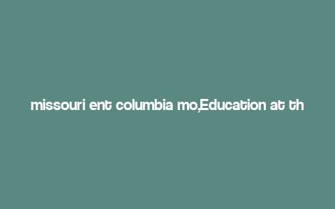 missouri ent columbia mo,Education at the Heart of Missouri Ent Columbia Mo