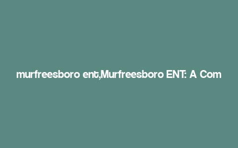 murfreesboro ent,Murfreesboro ENT: A Comprehensive Guide