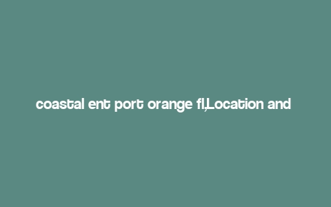 coastal ent port orange fl,Location and Geography