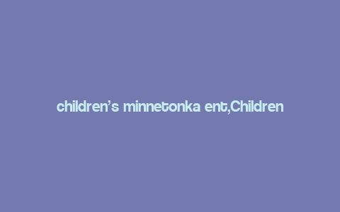 children’s minnetonka ent,Children’s Minnetonka Ent: A Comprehensive Guide