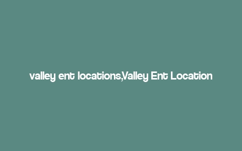 valley ent locations,Valley Ent Locations: A Comprehensive Guide