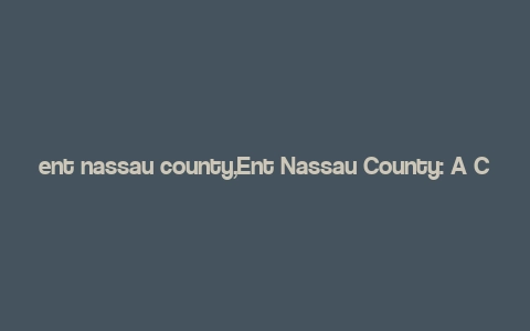 ent nassau county,Ent Nassau County: A Comprehensive Guide