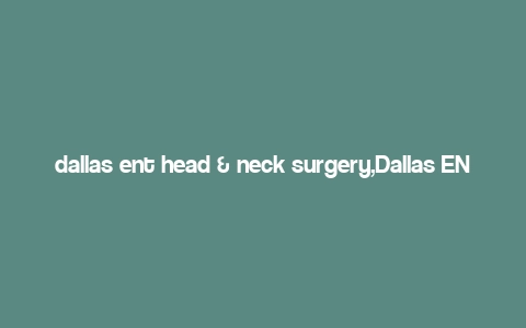 dallas ent head & neck surgery,Dallas ENT Head & Neck Surgery: A Comprehensive Guide