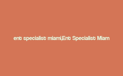 ent specialist miami,Ent Specialist Miami: A Comprehensive Guide