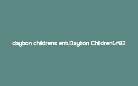 dayton childrens ent,Dayton Children’s Ent: A Comprehensive Overview