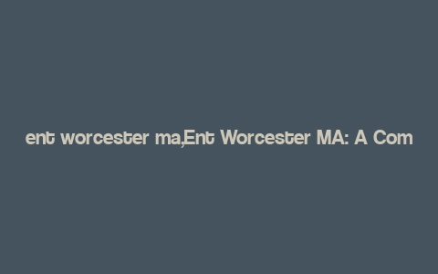 ent worcester ma,Ent Worcester MA: A Comprehensive Guide to the City’s Attractions and Activities