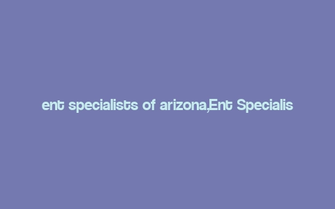 ent specialists of arizona,Ent Specialists of Arizona: A Comprehensive Guide